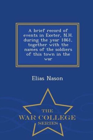 Cover of A Brief Record of Events in Exeter, N.H. During the Year 1861, Together with the Names of the Soldiers of This Town in the War - War College Series