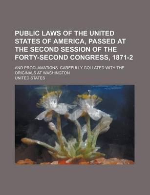 Book cover for Public Laws of the United States of America, Passed at the Second Session of the Forty-Second Congress, 1871-2; And Proclamations. Carefully Collated with the Originals at Washington