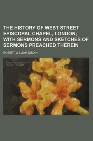 Cover of The History of West Street Episcopal Chapel, London; With Sermons and Sketches of Sermons Preached Therein