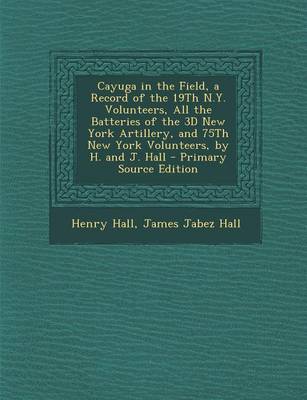 Book cover for Cayuga in the Field, a Record of the 19th N.Y. Volunteers, All the Batteries of the 3D New York Artillery, and 75th New York Volunteers, by H. and J. Hall - Primary Source Edition