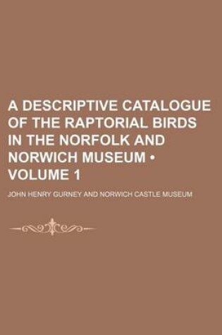 Cover of A Descriptive Catalogue of the Raptorial Birds in the Norfolk and Norwich Museum (Volume 1)