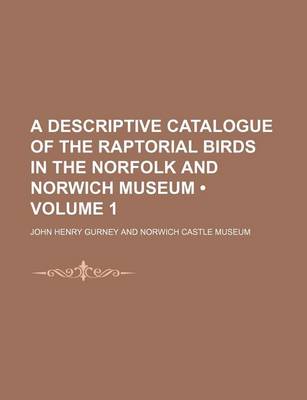 Book cover for A Descriptive Catalogue of the Raptorial Birds in the Norfolk and Norwich Museum (Volume 1)