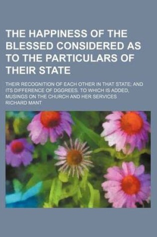 Cover of The Happiness of the Blessed Considered as to the Particulars of Their State; Their Recognition of Each Other in That State and Its Difference of Dggrees. to Which Is Added, Musings on the Church and Her Services