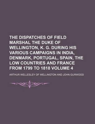 Book cover for The Dispatches of Field Marshal the Duke of Wellington, K. G. During His Various Campaigns in India, Denmark, Portugal, Spain, the Low Countries and France from 1799 to 1818 Volume 4