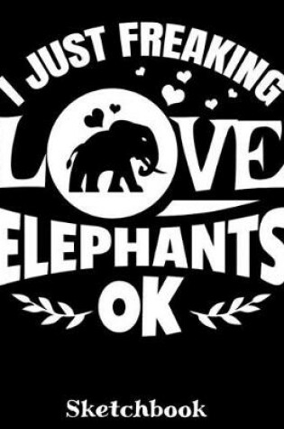 Cover of I Just Freaking Love Elephants OK Sketchbook