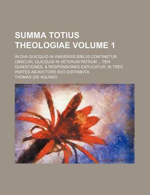 Book cover for Summa Totius Theologiae Volume 1; In Qva Quicquid in Vniuersis Bibliis Continetur Obscuri, Quicquid in Veterum Patrum ... Per Qvaestiones, & Responsiones Explicatur, in Tres Partes AB Avctore Svo Distribvta