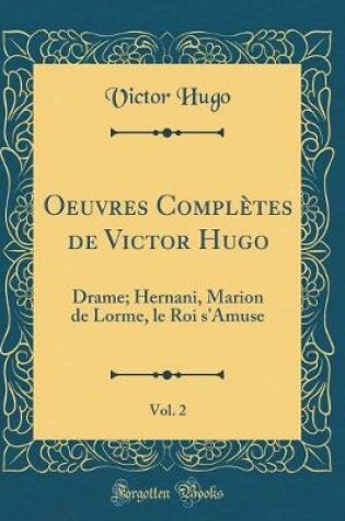 Cover of Oeuvres Complètes de Victor Hugo, Vol. 2: Drame; Hernani, Marion de Lorme, le Roi s'Amuse (Classic Reprint)