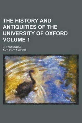 Cover of The History and Antiquities of the University of Oxford; In Two Books Volume 1