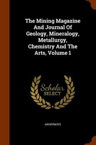 Cover of The Mining Magazine and Journal of Geology, Mineralogy, Metallurgy, Chemistry and the Arts, Volume 1