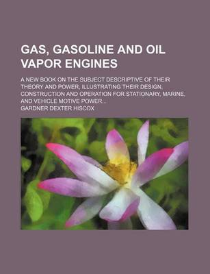 Book cover for Gas, Gasoline and Oil Vapor Engines; A New Book on the Subject Descriptive of Their Theory and Power, Illustrating Their Design, Construction and Operation for Stationary, Marine, and Vehicle Motive Power