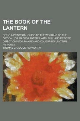 Cover of The Book of the Lantern; Being a Practical Guide to the Working of the Optical (or Magic) Lantern, with Full and Precise Directions for Making and Colouring Lantern Pictures