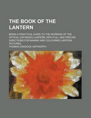 Book cover for The Book of the Lantern; Being a Practical Guide to the Working of the Optical (or Magic) Lantern, with Full and Precise Directions for Making and Colouring Lantern Pictures