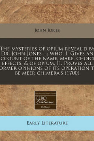 Cover of The Mysteries of Opium Reveal'd by Dr. John Jones ...; Who, I. Gives an Account of the Name, Make, Choice, Effects, & of Opium, II. Proves All Former Opinions of Its Operation to Be Meer Chimera's (1700)