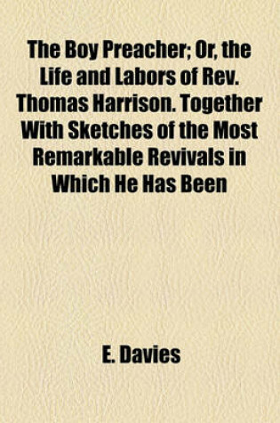 Cover of The Boy Preacher; Or, the Life and Labors of REV. Thomas Harrison. Together with Sketches of the Most Remarkable Revivals in Which He Has Been