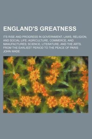 Cover of England's Greatness; Its Rise and Progress in Government, Laws, Religion, and Social Life Agriculture, Commerce, and Manufactures Science, Literature, and the Arts. from the Earliest Period to the Peace of Paris