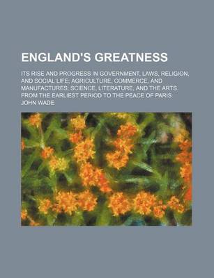 Book cover for England's Greatness; Its Rise and Progress in Government, Laws, Religion, and Social Life Agriculture, Commerce, and Manufactures Science, Literature, and the Arts. from the Earliest Period to the Peace of Paris