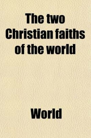 Cover of The Two Christian Faiths of the World; Or, What Is 'The Faith Which Was Once Delivered Unto the Saints'?