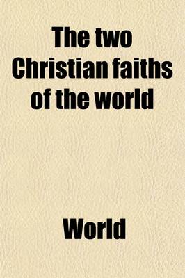 Book cover for The Two Christian Faiths of the World; Or, What Is 'The Faith Which Was Once Delivered Unto the Saints'?