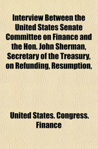 Cover of Interview Between the United States Senate Committee on Finance and the Hon. John Sherman, Secretary of the Treasury, on Refunding, Resumption,