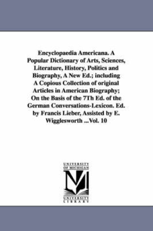 Cover of Encyclopaedia Americana. A Popular Dictionary of Arts, Sciences, Literature, History, Politics and Biography, A New Ed.; including A Copious Collection of original Articles in American Biography; On the Basis of the 7Th Ed. of the German Conversations-Lexi