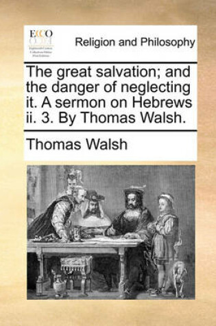 Cover of The Great Salvation; And the Danger of Neglecting It. a Sermon on Hebrews II. 3. by Thomas Walsh.