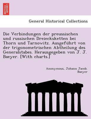 Book cover for Die Verbindungen Der Preussischen Und Russischen Dreiecksketten Bei Thorn Und Tarnowitz. Ausgefu Hrt Von Der Trigonometrischen Abtheilung Des Generalstabes. Herausgegeben Von J. J. Baeyer. [With Charts.]