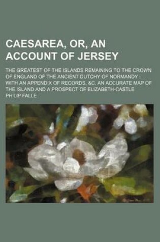 Cover of Caesarea, Or, an Account of Jersey; The Greatest of the Islands Remaining to the Crown of England of the Ancient Dutchy of Normandy with an Appendix of Records, &C. an Accurate Map of the Island and a Prospect of Elizabeth-Castle