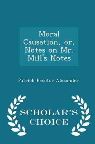 Cover of Moral Causation, Or, Notes on Mr. Mill's Notes - Scholar's Choice Edition