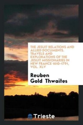 Cover of The Jesuit Relations and Allied Documents. Travels and Explorations of the Jesuit Missionaries in New France 1610-1791, Vol. XLV