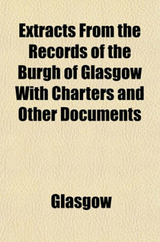 Cover of Extracts from the Records of the Burgh of Glasgow with Charters and Other Documents