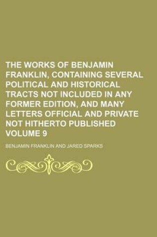 Cover of The Works of Benjamin Franklin, Containing Several Political and Historical Tracts Not Included in Any Former Edition, and Many Letters Official and Private Not Hitherto Published Volume 9