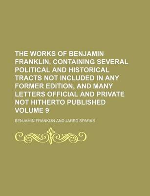 Book cover for The Works of Benjamin Franklin, Containing Several Political and Historical Tracts Not Included in Any Former Edition, and Many Letters Official and Private Not Hitherto Published Volume 9