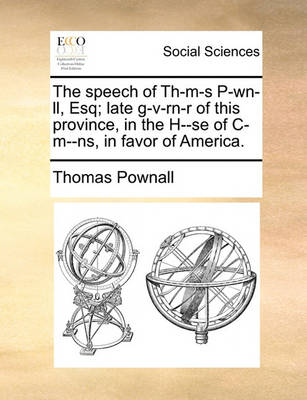 Book cover for The Speech of Th-M-S P-Wn-LL, Esq; Late G-V-Rn-R of This Province, in the H--Se of C-M--Ns, in Favor of America.