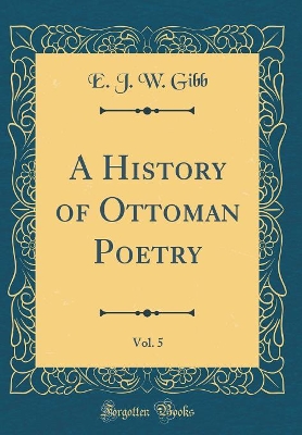 Book cover for A History of Ottoman Poetry, Vol. 5 (Classic Reprint)