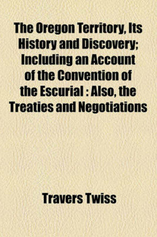 Cover of The Oregon Territory, Its History and Discovery; Including an Account of the Convention of the Escurial