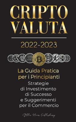 Cover of Criptovaluta 2022-2023 - La Guida Pratica per i Principianti - Strategie di Investimento di Successo e Suggerimenti per il Commercio (Bitcoin, Ethereum, Ripple, Doge, Safemoon, Binance Futures, Zoidpay, Solve.care e altro)