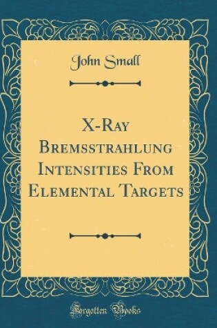 Cover of X-Ray Bremsstrahlung Intensities From Elemental Targets (Classic Reprint)