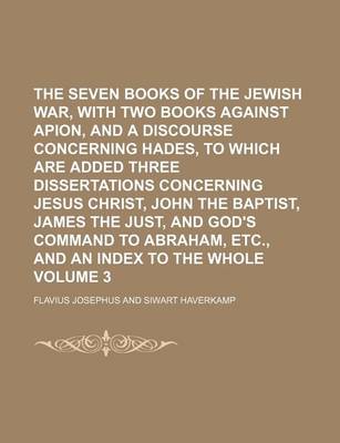 Book cover for The Seven Books of the Jewish War, with Two Books Against Apion, and a Discourse Concerning Hades, to Which Are Added Three Dissertations Concerning Jesus Christ, John the Baptist, James the Just, and God's Command to Abraham, Etc., and an Index to the Vo