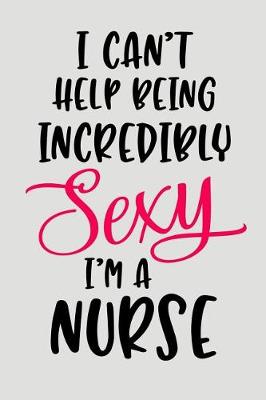 Book cover for I Can't Help Being Incredibly Sexy I'm a Nurse