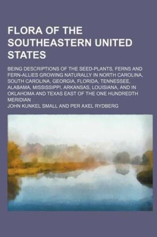 Cover of Flora of the Southeastern United States; Being Descriptions of the Seed-Plants, Ferns and Fern-Allies Growing Naturally in North Carolina, South Carol