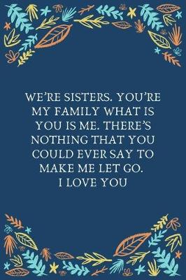 Book cover for We're Sisters. You're My Family What Is You Is Me. There's Nothing That You Could Ever Say To Make Me Let Go. I Love You