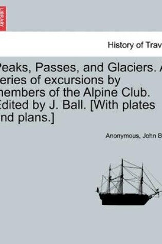 Cover of Peaks, Passes, and Glaciers. a Series of Excursions by Members of the Alpine Club. Edited by J. Ball. [With Plates and Plans.]