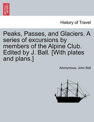 Book cover for Peaks, Passes, and Glaciers. a Series of Excursions by Members of the Alpine Club. Edited by J. Ball. [With Plates and Plans.]