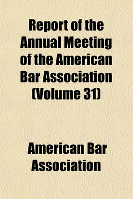 Book cover for Report of the Annual Meeting of the American Bar Association (Volume 31)