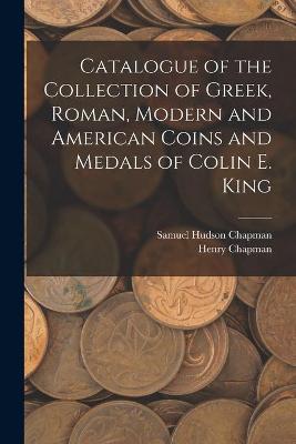 Book cover for Catalogue of the Collection of Greek, Roman, Modern and American Coins and Medals of Colin E. King