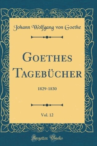 Cover of Goethes Tagebücher, Vol. 12: 1829-1830 (Classic Reprint)