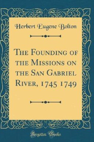 Cover of The Founding of the Missions on the San Gabriel River, 1745 1749 (Classic Reprint)