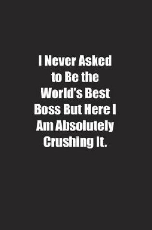 Cover of I Never Asked to Be the World's Best Boss But Here I Am Absolutely Crushing It.