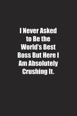 Book cover for I Never Asked to Be the World's Best Boss But Here I Am Absolutely Crushing It.