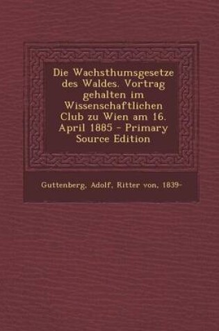 Cover of Die Wachsthumsgesetze Des Waldes. Vortrag Gehalten Im Wissenschaftlichen Club Zu Wien Am 16. April 1885 - Primary Source Edition